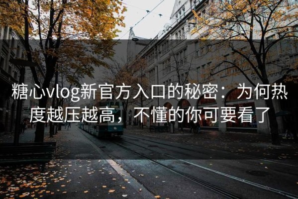 糖心vlog新官方入口的秘密：为何热度越压越高，不懂的你可要看了