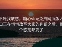 不是我敏感，糖心vlog免费网页版入口正在悄悄改写大家的判断之后，整个感觉都变了