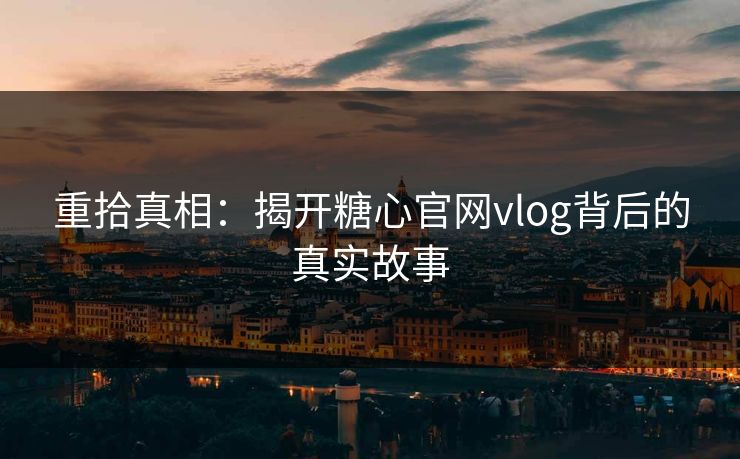 重拾真相：揭开糖心官网vlog背后的真实故事